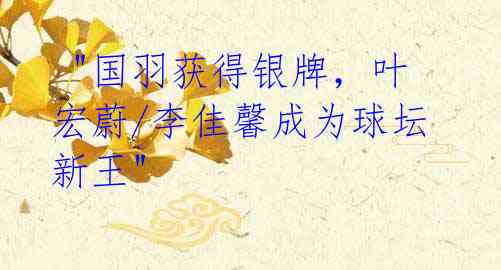  "国羽获得银牌，叶宏蔚/李佳馨成为球坛新王"