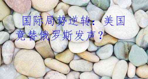  国际局势逆转：美国竟替俄罗斯发声？