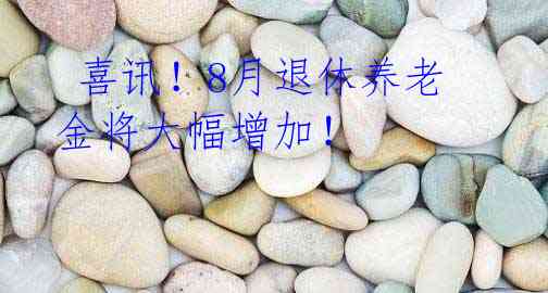  喜讯！8月退休养老金将大幅增加！
