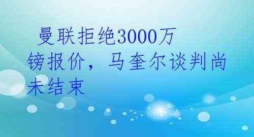  曼联拒绝3000万镑报价，马奎尔谈判尚未结束 