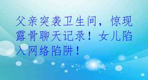 父亲突袭卫生间，惊现露骨聊天记录！女儿陷入网络陷阱！