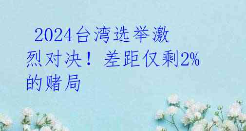  2024台湾选举激烈对决！差距仅剩2%的赌局