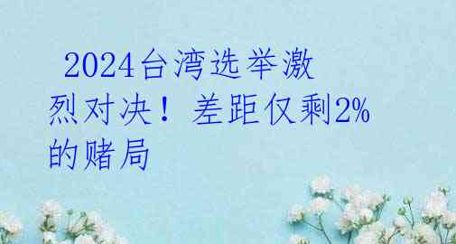  2024台湾选举激烈对决！差距仅剩2%的赌局 