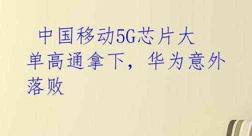  中国移动5G芯片大单高通拿下，华为意外落败 