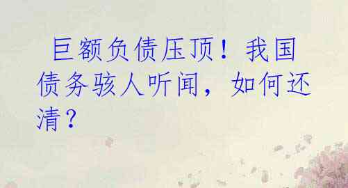  巨额负债压顶！我国债务骇人听闻，如何还清？
