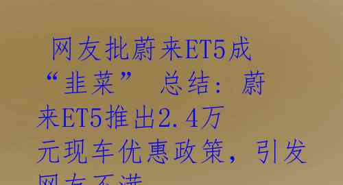  网友批蔚来ET5成“韭菜” 总结: 蔚来ET5推出2.4万元现车优惠政策，引发网友不满 