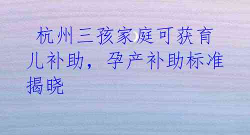 杭州三孩家庭可获育儿补助,孕产补助标准揭晓