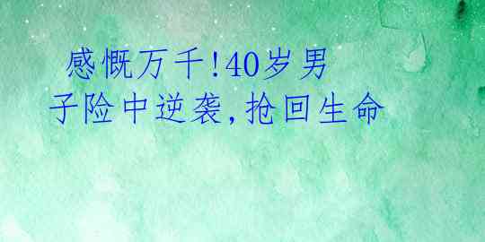  感慨万千!40岁男子险中逆袭,抢回生命 