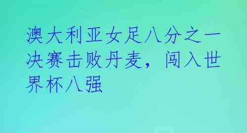 澳大利亚女足八分之一决赛击败丹麦，闯入世界杯八强 