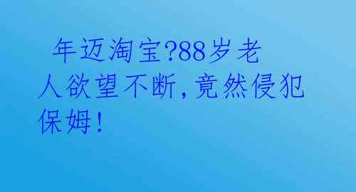 年迈淘宝?88岁老人欲望不断,竟然侵犯保姆!