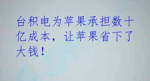 台积电为苹果承担数十亿成本,让苹果省下了大钱!