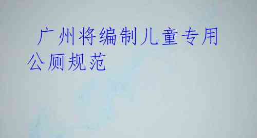 广州将编制儿童专用公厕规范