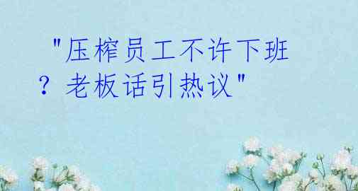 "压榨员工不许下班?老板话引热议"