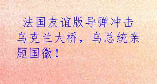  法国友谊版导弹冲击乌克兰大桥，乌总统亲题国徽！ 