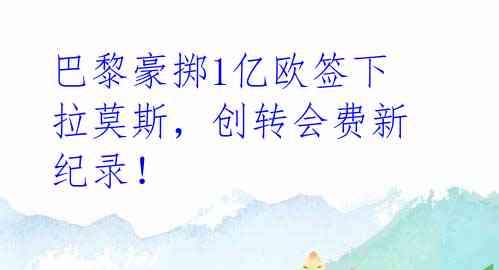 巴黎豪掷1亿欧签下拉莫斯,创转会费新纪录!