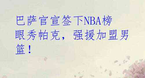 巴萨官宣签下NBA榜眼秀帕克,强援加盟男篮!