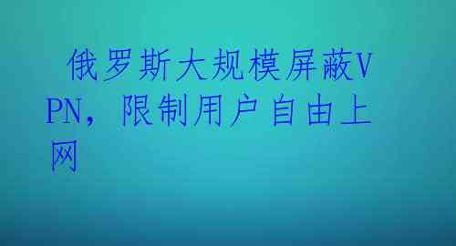 俄罗斯大规模屏蔽VPN,限制用户自由上网
