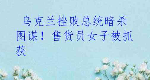 乌克兰挫败总统暗杀图谋!售货员女子被抓获