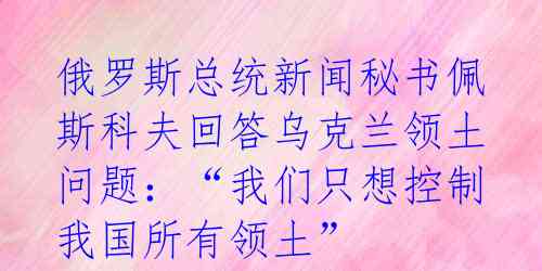 俄罗斯总统新闻秘书佩斯科夫回答乌克兰领土问题:“我们只想控制我国所有领土”