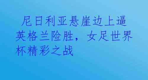  尼日利亚悬崖边上逼英格兰险胜，女足世界杯精彩之战 