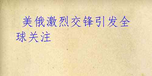 美俄激烈交锋引发全球关注