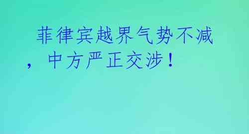  菲律宾越界气势不减，中方严正交涉！ 