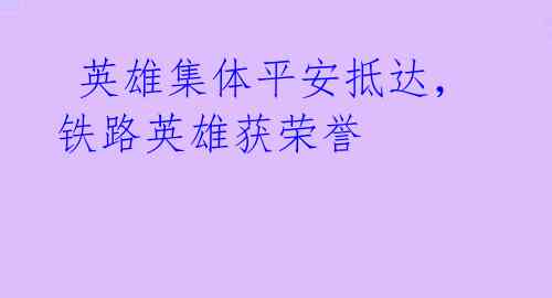 英雄集体平安抵达,铁路英雄获荣誉