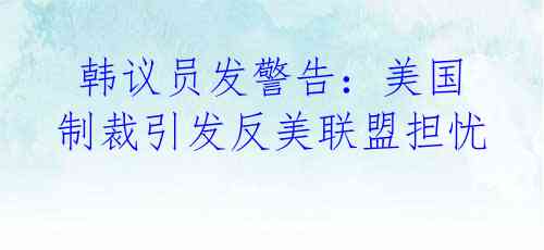 韩议员发警告:美国制裁引发反美联盟担忧
