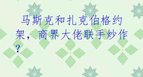 马斯克和扎克伯格约架,商界大佬联手炒作?