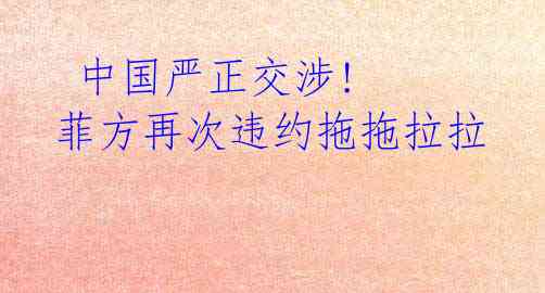 中国严正交涉! 菲方再次违约拖拖拉拉