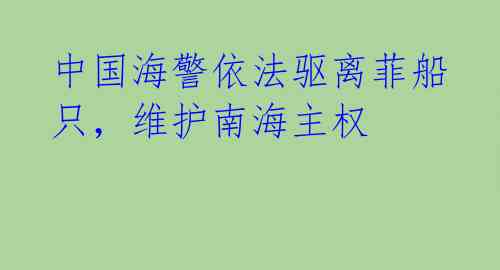 中国海警依法驱离菲船只,维护南海主权