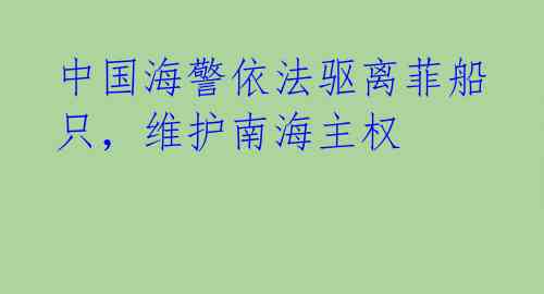 中国海警依法驱离菲船只，维护南海主权 