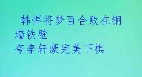 韩悍将梦百合败在铜墙铁壁 夸李轩豪完美下棋