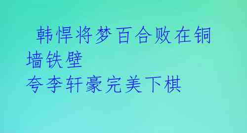  韩悍将梦百合败在铜墙铁壁 夸李轩豪完美下棋 