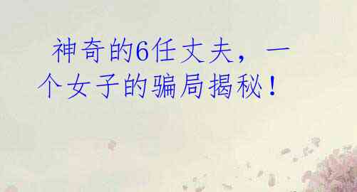 神奇的6任丈夫,一个女子的骗局揭秘!