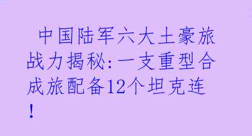 中国陆军六大土豪旅战力揭秘:一支重型合成旅配备12个坦克连!