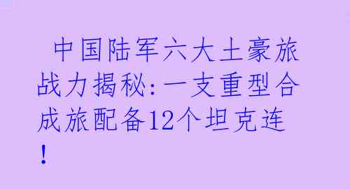  中国陆军六大土豪旅战力揭秘:一支重型合成旅配备12个坦克连！ 