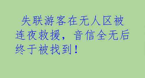  失联游客在无人区被连夜救援，音信全无后终于被找到！ 