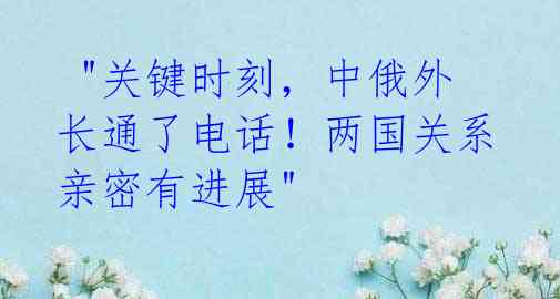 "关键时刻,中俄外长通了电话!两国关系亲密有进展"