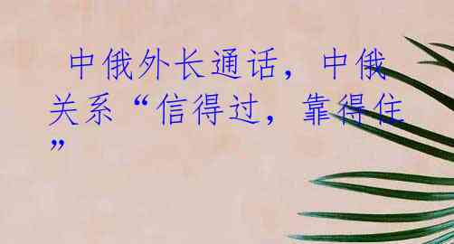 中俄外长通话,中俄关系“信得过,靠得住”