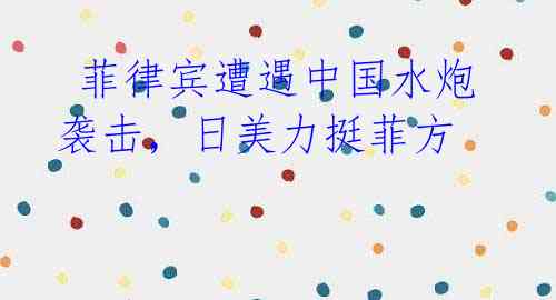 菲律宾遭遇中国水炮袭击,日美力挺菲方