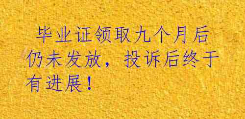 毕业证领取九个月后仍未发放,投诉后终于有进展!