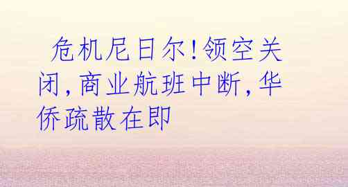 危机尼日尔!领空关闭,商业航班中断,华侨疏散在即