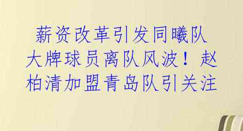 薪资改革引发同曦队大牌球员离队风波!赵柏清加盟青岛队引关注
