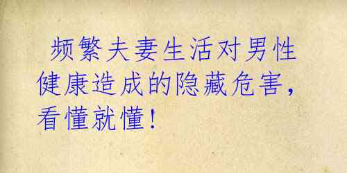  频繁夫妻生活对男性健康造成的隐藏危害，看懂就懂! 