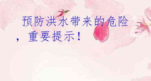 预防洪水带来的危险,重要提示!