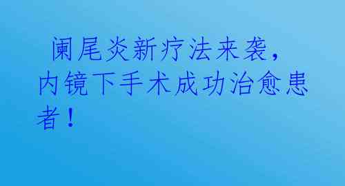 阑尾炎新疗法来袭,内镜下手术成功治愈患者!