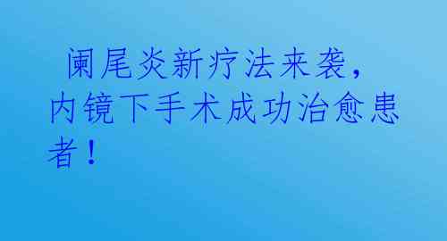  阑尾炎新疗法来袭，内镜下手术成功治愈患者！ 