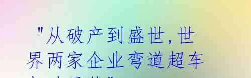  "从破产到盛世,世界两家企业弯道超车 归功于他" 