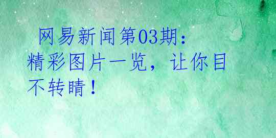  网易新闻第03期：精彩图片一览，让你目不转睛！ 